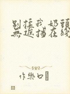 别揉我奶头嗯啊无遮挡在线观看