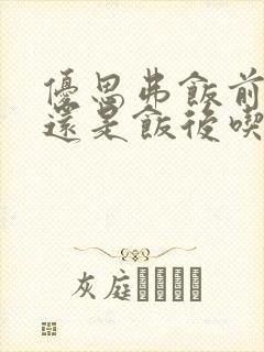 优思弗饭前吃好还是饭后吃好