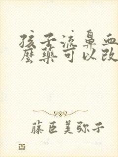 孩子流鼻血喝什么药可以改善