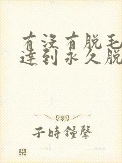 有没有脱毛可以达到永久脱毛的效果
