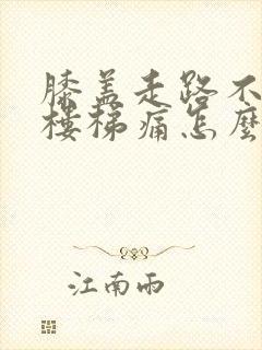 膝盖走路不痛爬楼梯痛怎么治疗