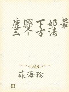 鹿胶下奶最快的三个方法
