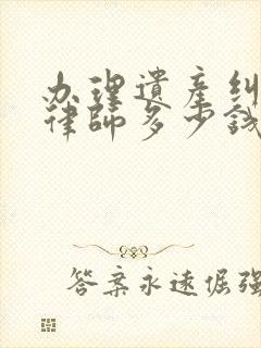 办理遗产纠纷请律师多少钱