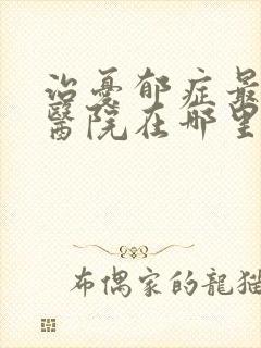 治忧郁症最好的医院在哪里好