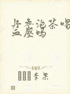 丹参泡茶喝能降血压吗