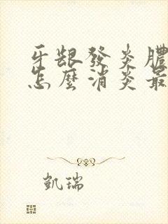 牙龈发炎脓肿痛怎么消炎最快最有效