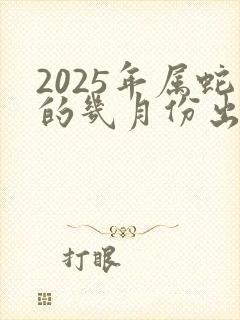 2025年属蛇的几月份出生最好命