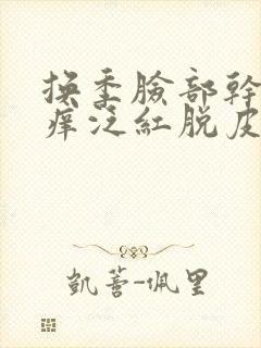 换季脸部干燥发痒泛红脱皮