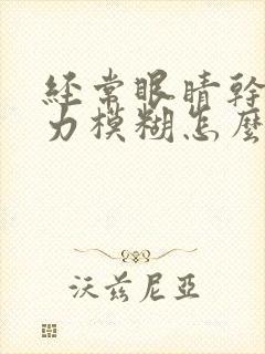 经常眼睛干涩视力模糊怎么解决