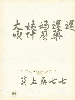 大姨妈迟迟不走吃什么药