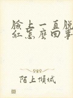 脸上一直脱皮泛红怎么回事