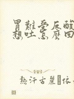 胃难受反酸恶心想吐怎么回事