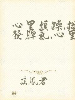 心里烦躁,总想发脾气,心里压抑是什么原因