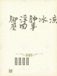 脚浮肿冰凉是怎么回事