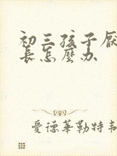 初三孩子厌学家长怎么办