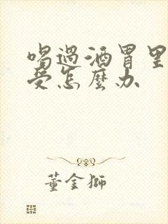 喝过酒胃里面难受怎么办