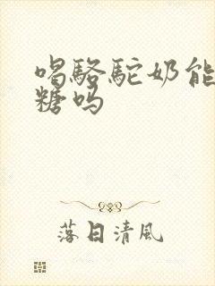 喝骆驼奶能降血糖吗
