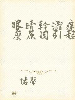 眼睛干涩痒是什么原因引起的