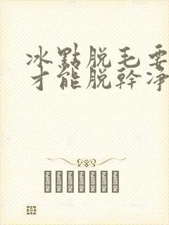 冰点脱毛要多久才能脱干净