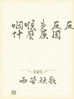 咽喉炎反反复复什么原因