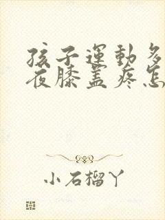孩子运动多了半夜膝盖疼怎么回事