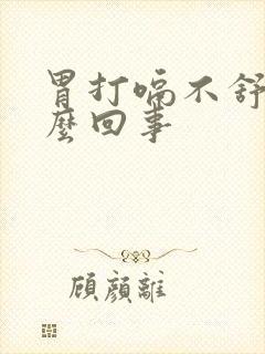 胃打嗝不舒服怎么回事