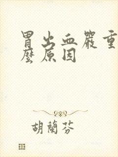 胃出血严重是什么原因