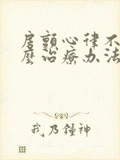 房颤心律不齐怎么治疗办法