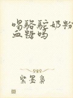 喝骆驼奶粉降低血糖吗