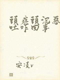 头疼头沉恶心想吐咋回事