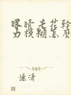 眼睛老花干涩视力模糊怎么解决