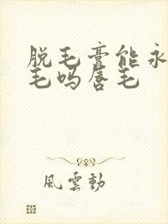脱毛膏能永久脱毛吗唇毛