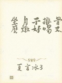 坐月子排骨汤怎么炖好喝又营养