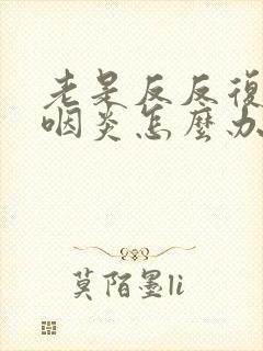 老是反反复复犯咽炎怎么办