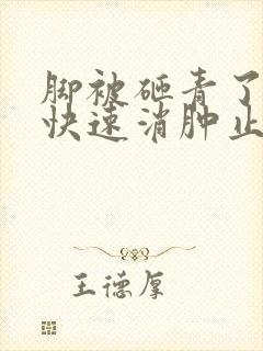 脚被砸青了怎么快速消肿止痛