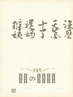 推迟十天没来大姨妈了怎么办