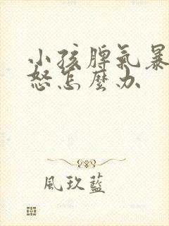 小孩脾气暴躁易怒怎么办