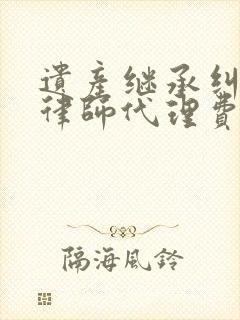 遗产继承纠纷案律师代理费