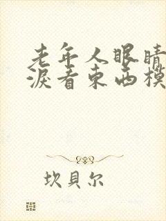 老年人眼睛流眼泪看东西模糊怎么回事