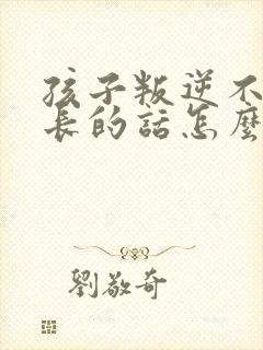 孩子叛逆不听家长的话怎么办
