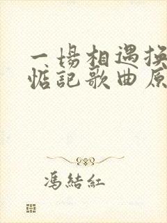 一场相遇换一生惦记歌曲原唱