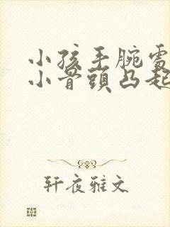 小孩手腕处有个小骨头凸起