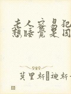 老人容易犯困老想睡觉是因为什么