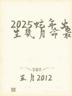 2025蛇年出生几月命最好