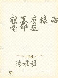 该怎么样治疗好忧郁症