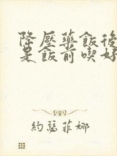 降压药饭后吃还是饭前吃好