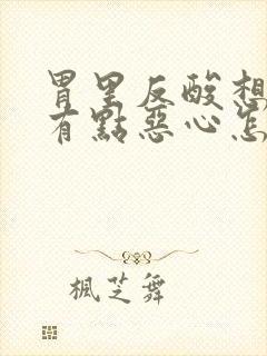 胃里反酸想吐还有点恶心怎么回事