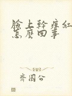 脸上干痒红脱皮怎么回事