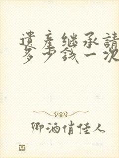 遗产继承请律师多少钱一次