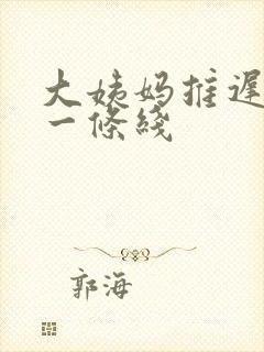 大姨妈推迟十天一条线